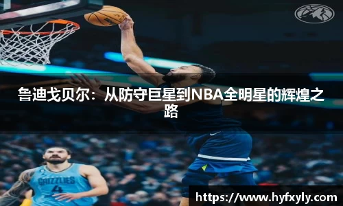 鲁迪戈贝尔：从防守巨星到NBA全明星的辉煌之路